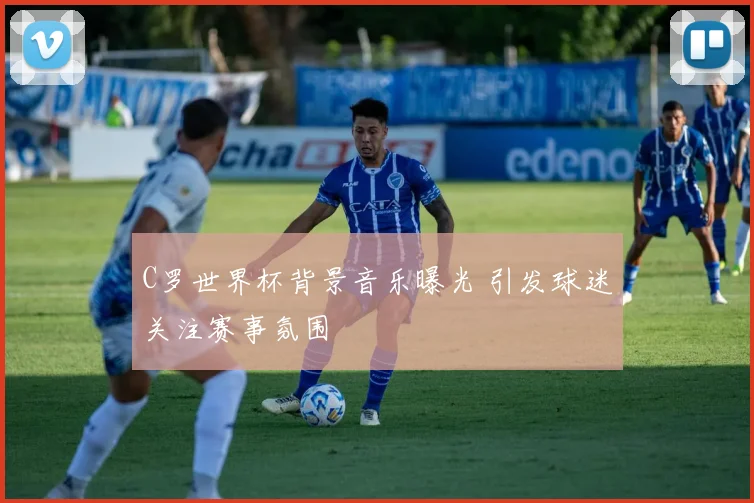 C罗世界杯背景音乐曝光 引发球迷关注赛事氛围