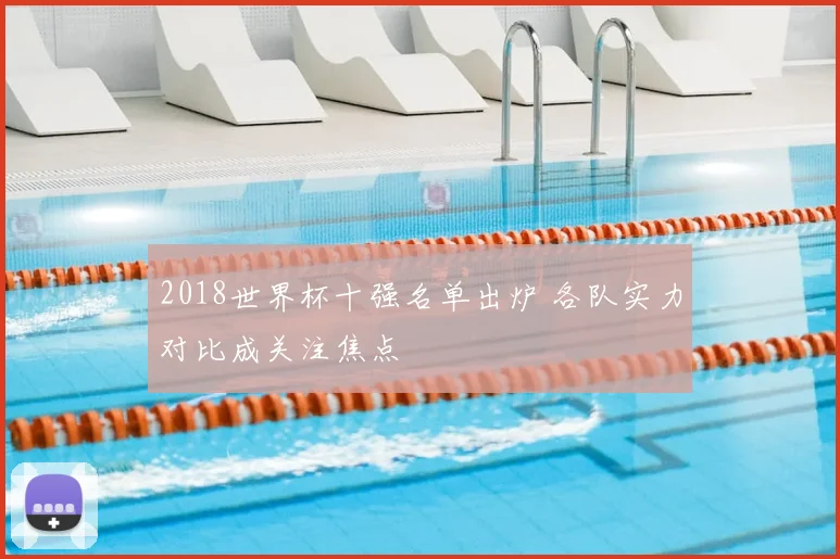 2018世界杯十强名单出炉 各队实力对比成关注焦点