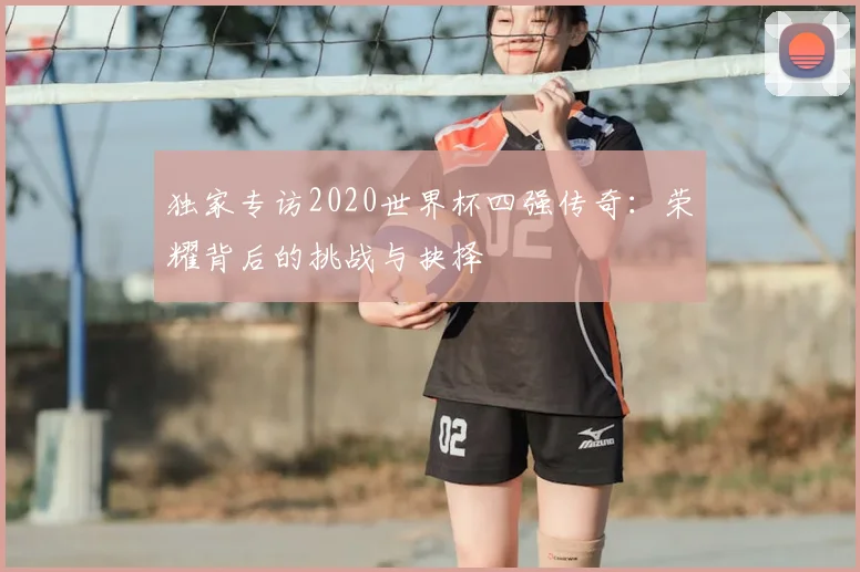 独家专访2020世界杯四强传奇：荣耀背后的挑战与抉择