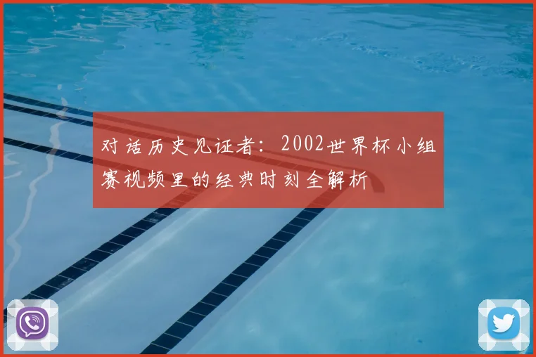 对话历史见证者:2002世界杯小组赛视频里的经典时刻全解析