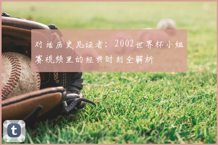 对话历史见证者：2002世界杯小组赛视频里的经典时刻全解析