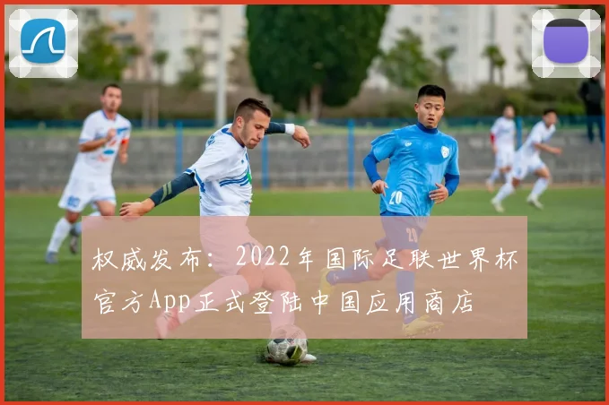 权威发布:2022年国际足联世界杯官方App正式登陆中国应用商店