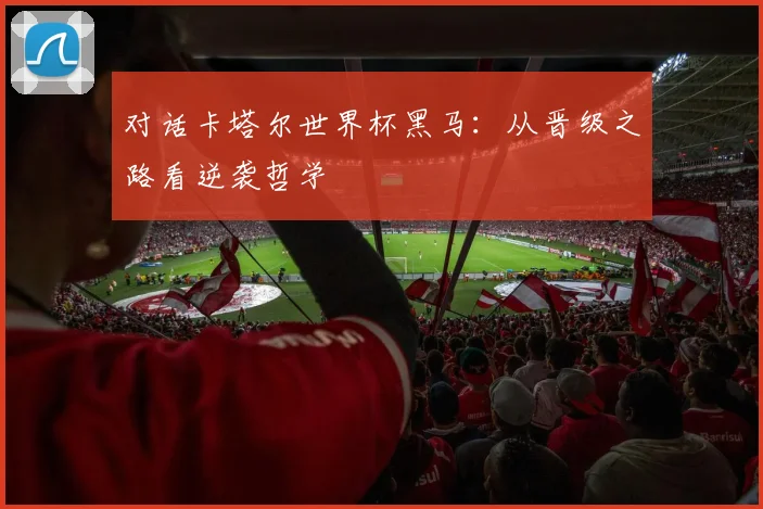 对话卡塔尔世界杯黑马:从晋级之路看逆袭哲学