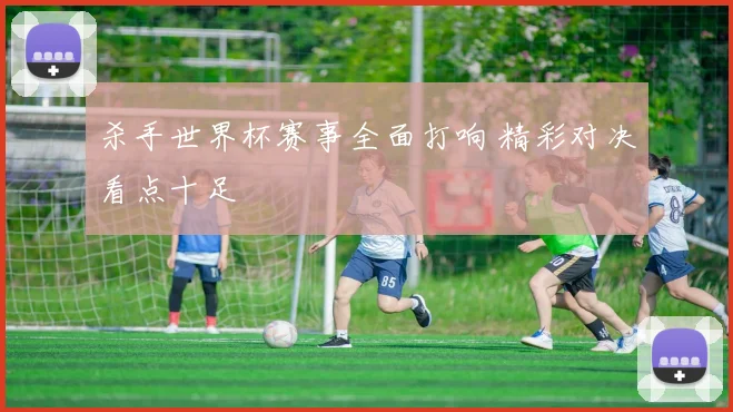 杀手世界杯赛事全面打响 精彩对决看点十足