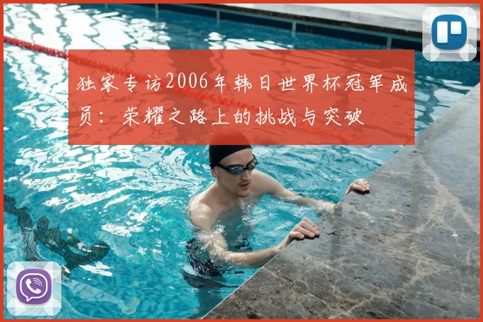 独家专访2006年韩日世界杯冠军成员：荣耀之路上的挑战与突破