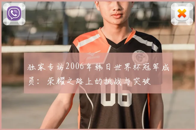 独家专访2006年韩日世界杯冠军成员:荣耀之路上的挑战与突破