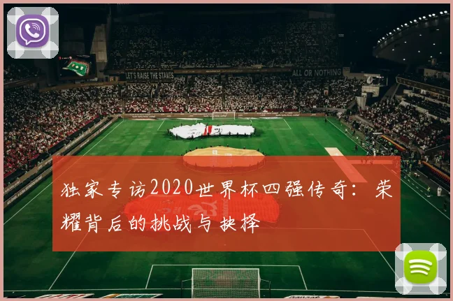 独家专访2020世界杯四强传奇：荣耀背后的挑战与抉择